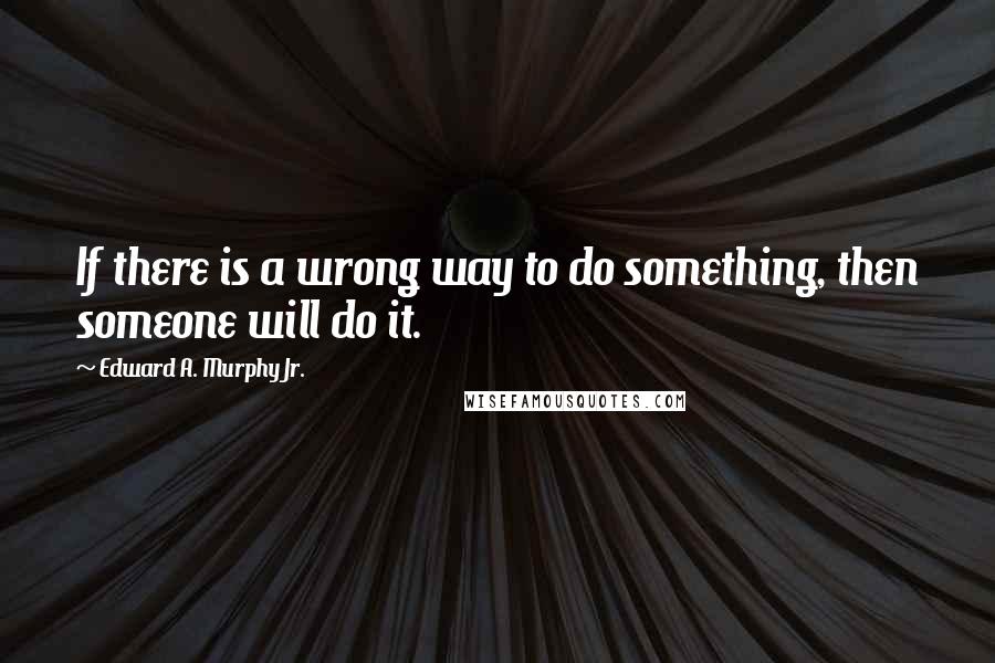 Edward A. Murphy Jr. Quotes: If there is a wrong way to do something, then someone will do it.