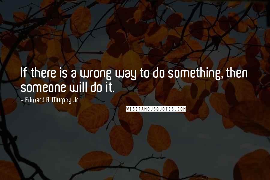 Edward A. Murphy Jr. Quotes: If there is a wrong way to do something, then someone will do it.