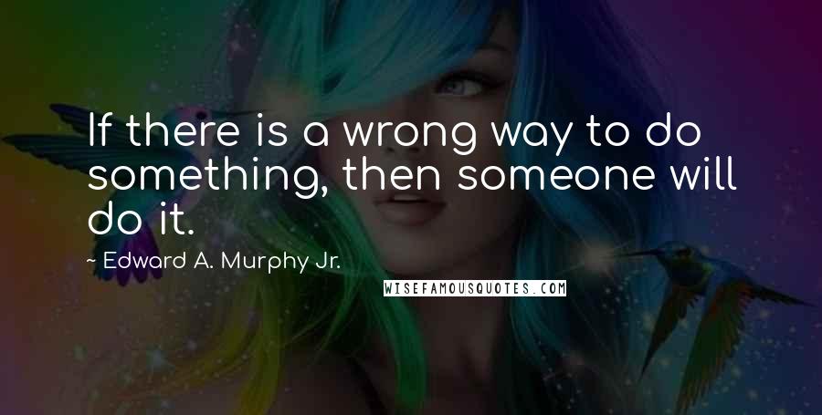 Edward A. Murphy Jr. Quotes: If there is a wrong way to do something, then someone will do it.