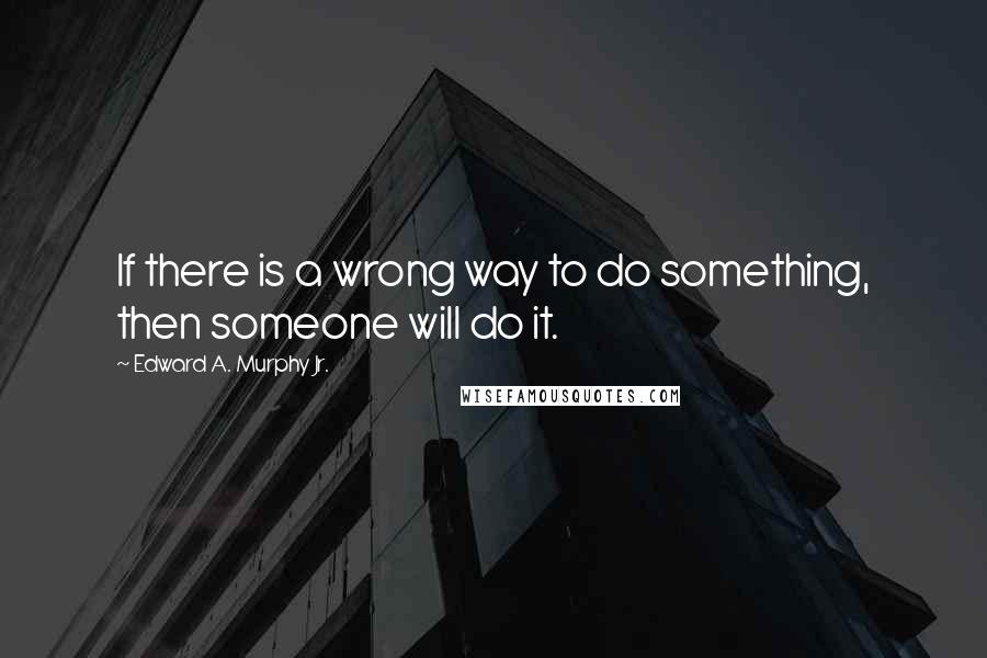 Edward A. Murphy Jr. Quotes: If there is a wrong way to do something, then someone will do it.