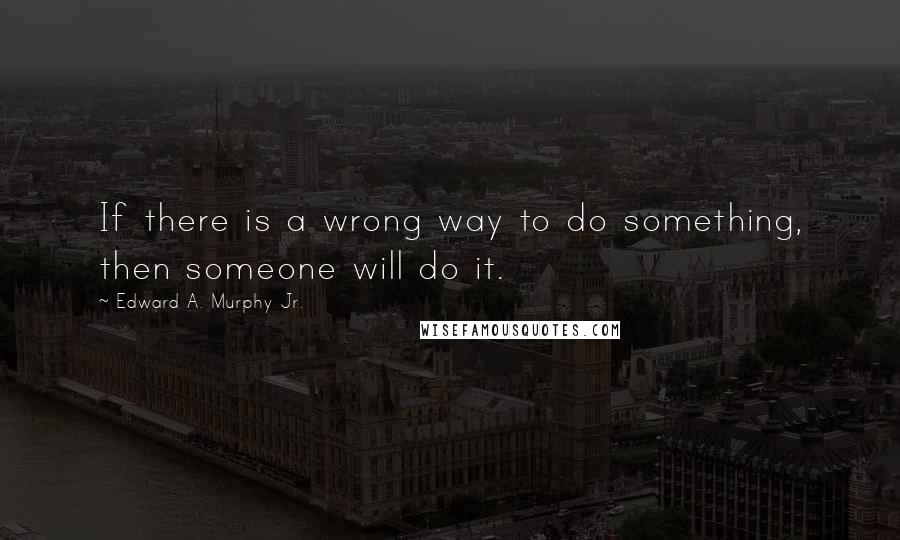 Edward A. Murphy Jr. Quotes: If there is a wrong way to do something, then someone will do it.