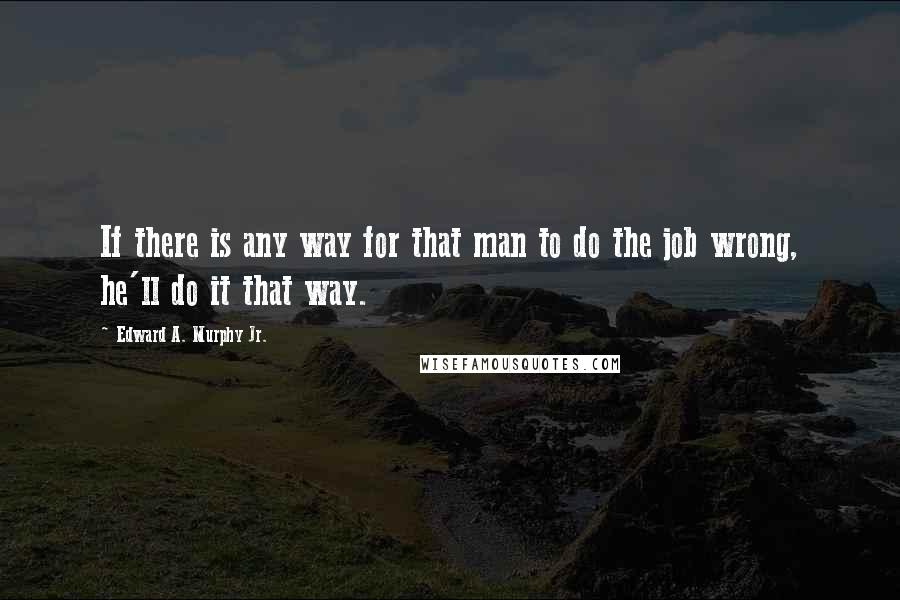 Edward A. Murphy Jr. Quotes: If there is any way for that man to do the job wrong, he'll do it that way.