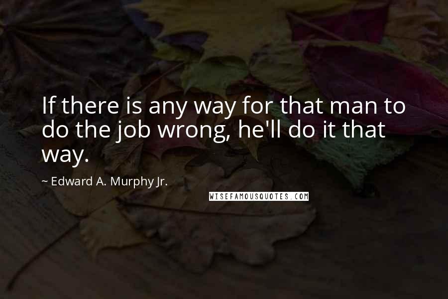 Edward A. Murphy Jr. Quotes: If there is any way for that man to do the job wrong, he'll do it that way.