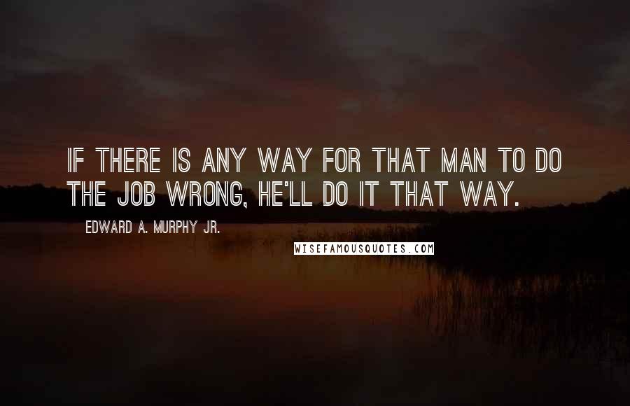 Edward A. Murphy Jr. Quotes: If there is any way for that man to do the job wrong, he'll do it that way.