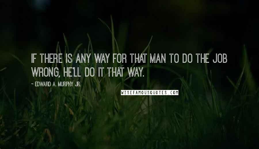 Edward A. Murphy Jr. Quotes: If there is any way for that man to do the job wrong, he'll do it that way.