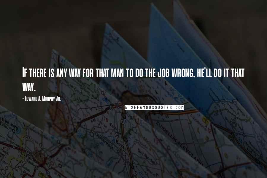 Edward A. Murphy Jr. Quotes: If there is any way for that man to do the job wrong, he'll do it that way.