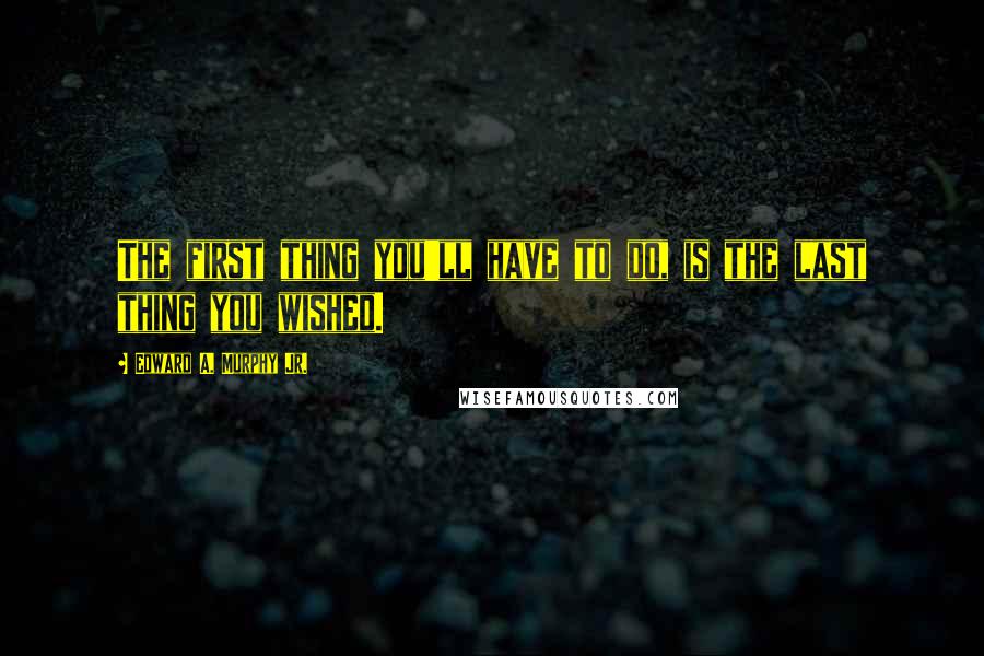 Edward A. Murphy Jr. Quotes: The first thing you'll have to do, is the last thing you wished.