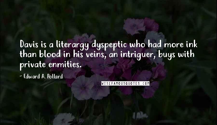 Edward A. Pollard Quotes: Davis is a literargy dyspeptic who had more ink than blood in his veins, an intriguer, buys with private enmities.