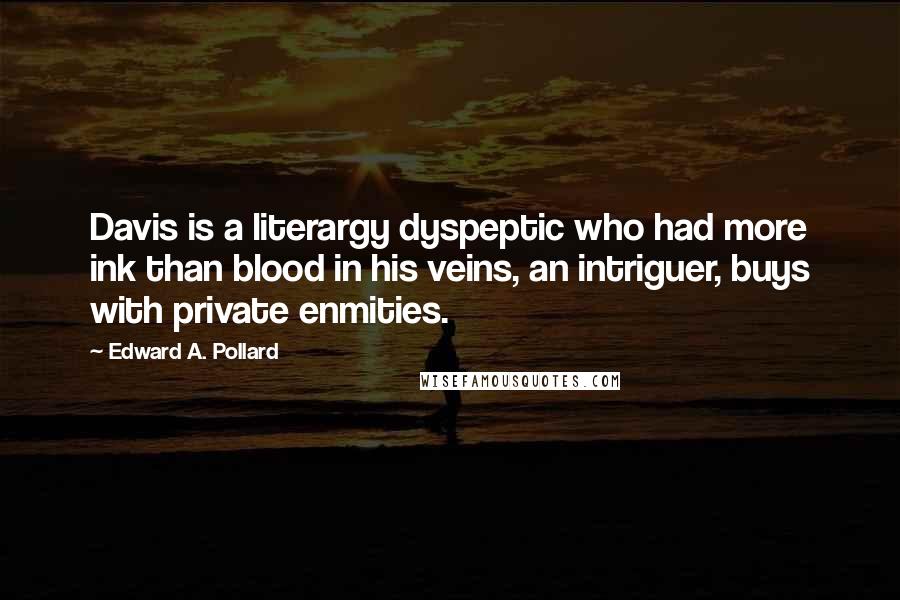 Edward A. Pollard Quotes: Davis is a literargy dyspeptic who had more ink than blood in his veins, an intriguer, buys with private enmities.