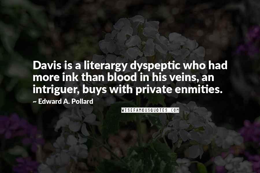 Edward A. Pollard Quotes: Davis is a literargy dyspeptic who had more ink than blood in his veins, an intriguer, buys with private enmities.