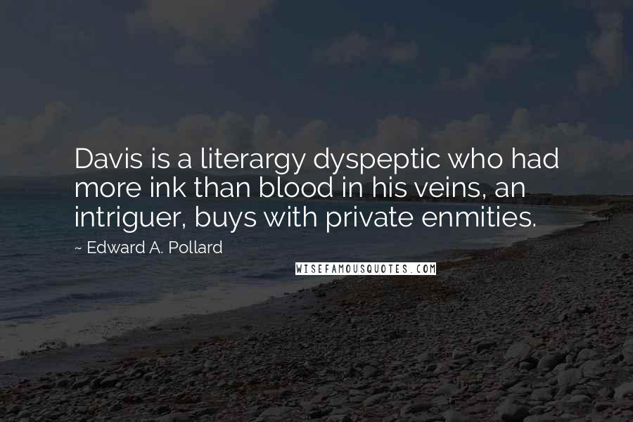 Edward A. Pollard Quotes: Davis is a literargy dyspeptic who had more ink than blood in his veins, an intriguer, buys with private enmities.