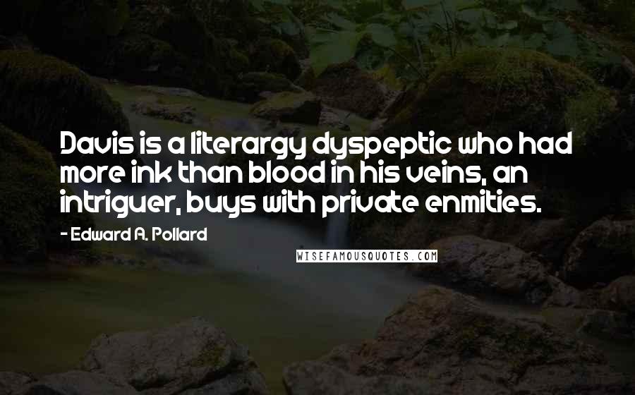 Edward A. Pollard Quotes: Davis is a literargy dyspeptic who had more ink than blood in his veins, an intriguer, buys with private enmities.