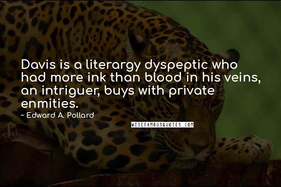 Edward A. Pollard Quotes: Davis is a literargy dyspeptic who had more ink than blood in his veins, an intriguer, buys with private enmities.