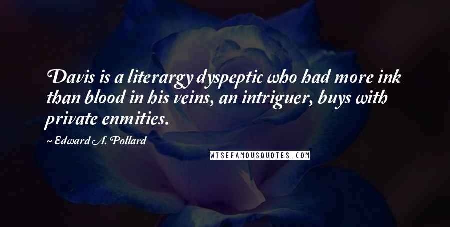 Edward A. Pollard Quotes: Davis is a literargy dyspeptic who had more ink than blood in his veins, an intriguer, buys with private enmities.