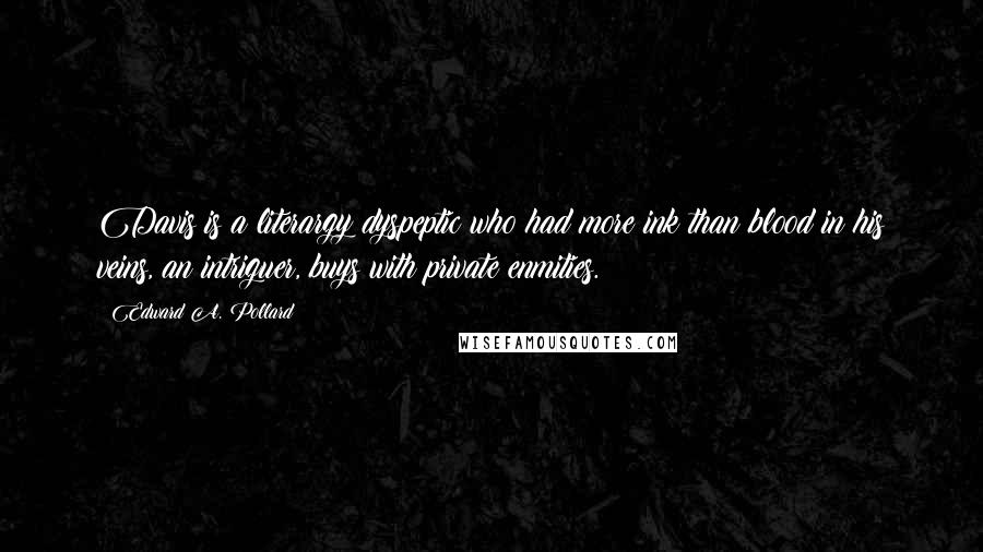 Edward A. Pollard Quotes: Davis is a literargy dyspeptic who had more ink than blood in his veins, an intriguer, buys with private enmities.