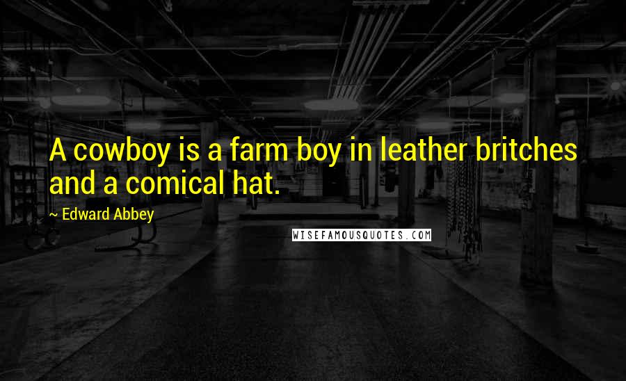Edward Abbey Quotes: A cowboy is a farm boy in leather britches and a comical hat.