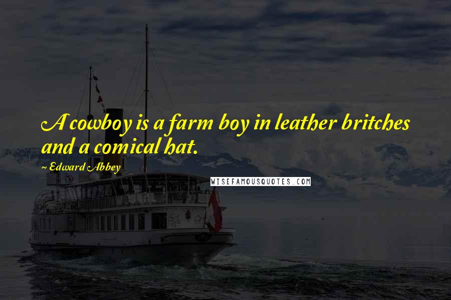 Edward Abbey Quotes: A cowboy is a farm boy in leather britches and a comical hat.