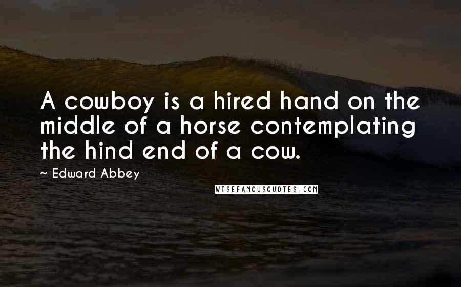 Edward Abbey Quotes: A cowboy is a hired hand on the middle of a horse contemplating the hind end of a cow.