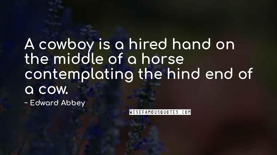 Edward Abbey Quotes: A cowboy is a hired hand on the middle of a horse contemplating the hind end of a cow.