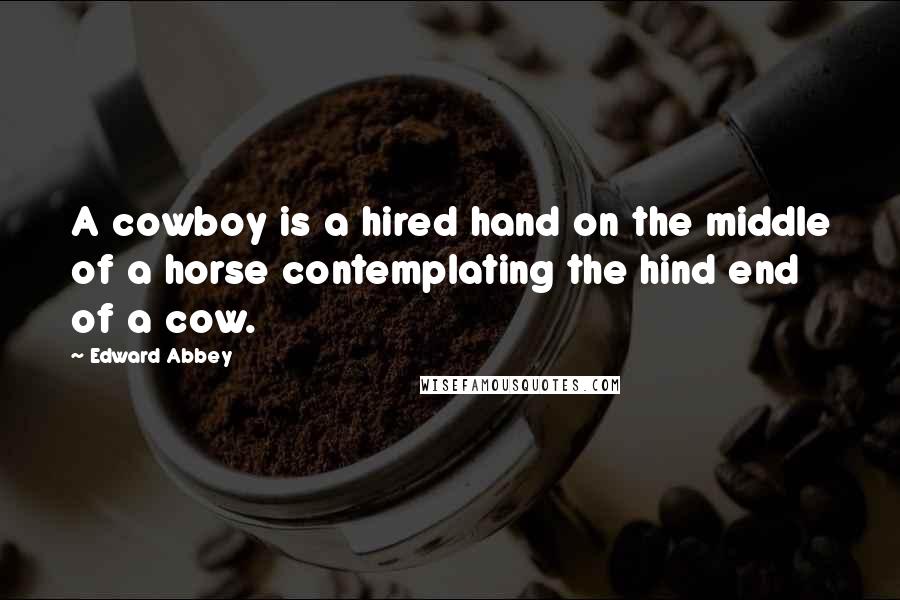 Edward Abbey Quotes: A cowboy is a hired hand on the middle of a horse contemplating the hind end of a cow.