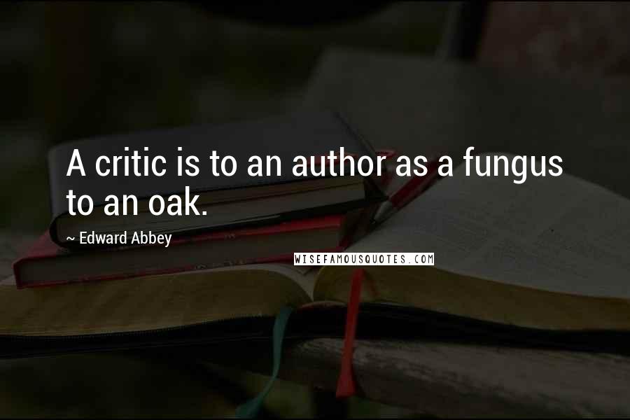 Edward Abbey Quotes: A critic is to an author as a fungus to an oak.