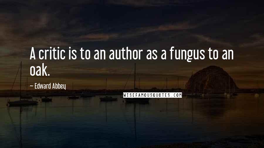 Edward Abbey Quotes: A critic is to an author as a fungus to an oak.