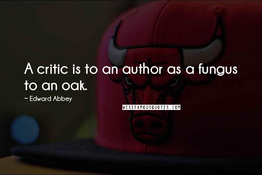 Edward Abbey Quotes: A critic is to an author as a fungus to an oak.