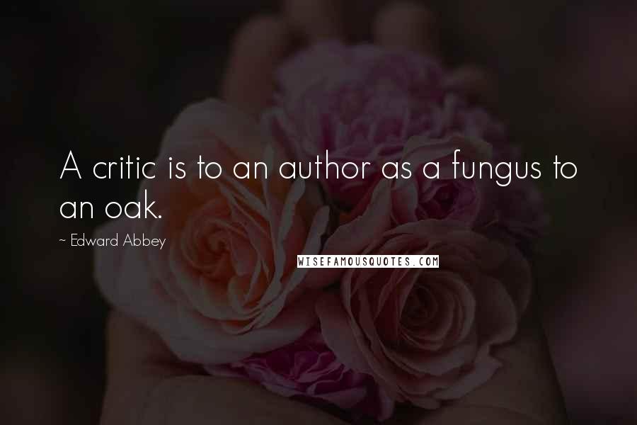 Edward Abbey Quotes: A critic is to an author as a fungus to an oak.