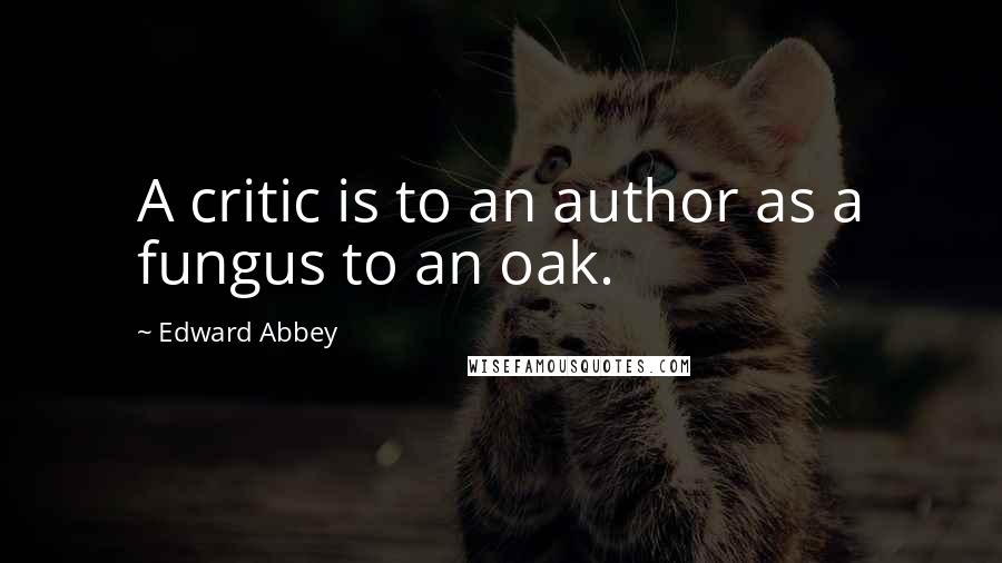 Edward Abbey Quotes: A critic is to an author as a fungus to an oak.