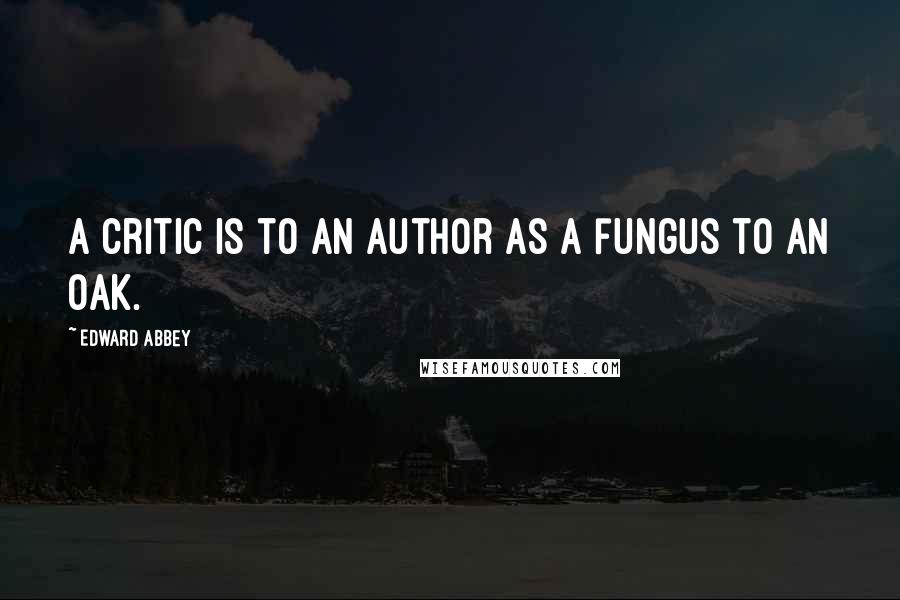 Edward Abbey Quotes: A critic is to an author as a fungus to an oak.