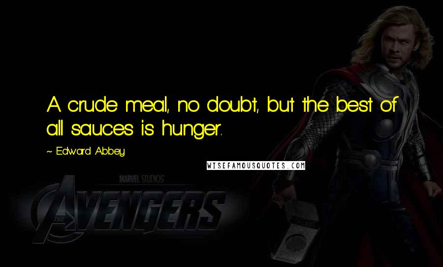 Edward Abbey Quotes: A crude meal, no doubt, but the best of all sauces is hunger.