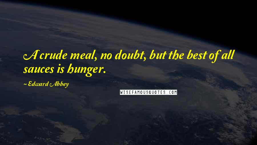 Edward Abbey Quotes: A crude meal, no doubt, but the best of all sauces is hunger.