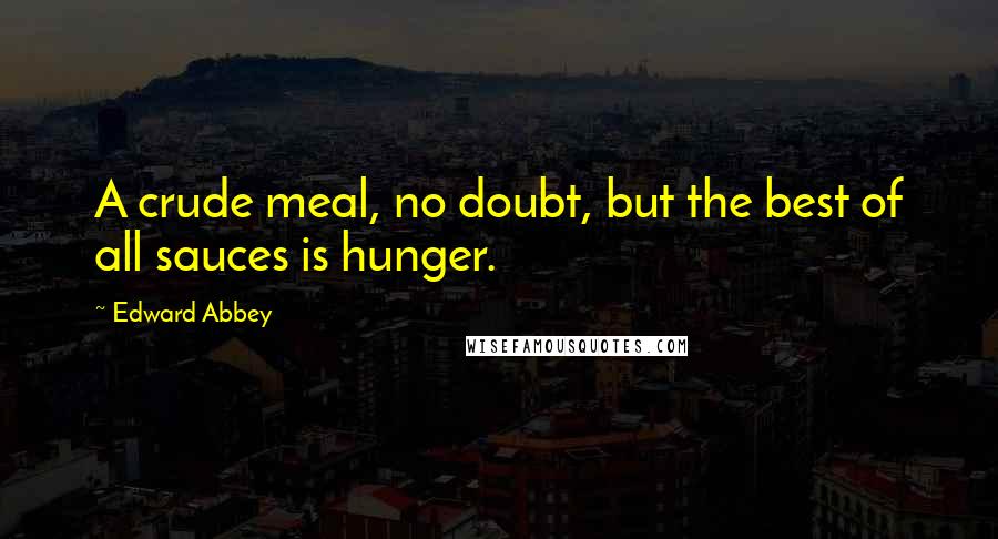 Edward Abbey Quotes: A crude meal, no doubt, but the best of all sauces is hunger.