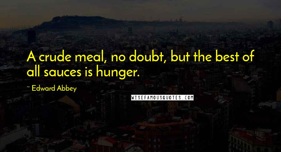 Edward Abbey Quotes: A crude meal, no doubt, but the best of all sauces is hunger.