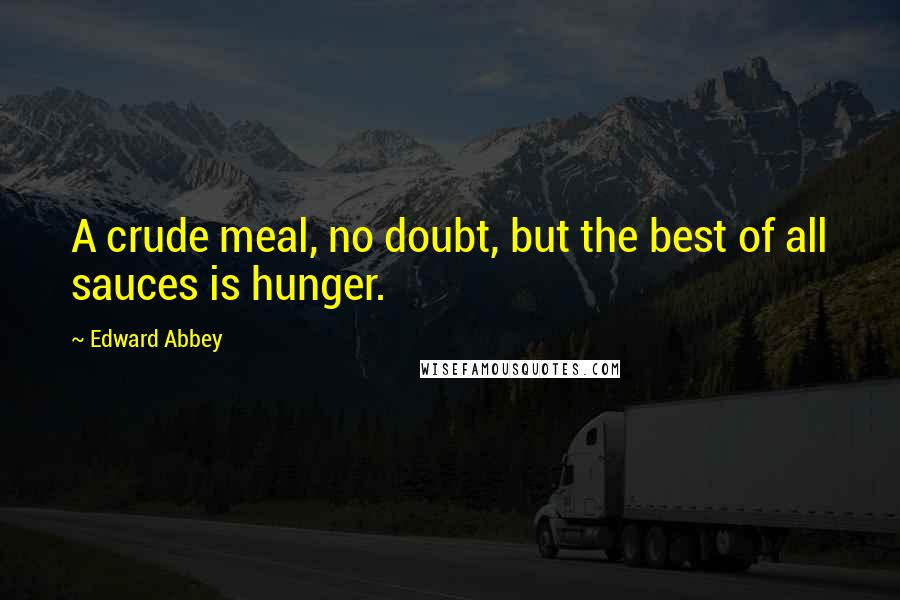 Edward Abbey Quotes: A crude meal, no doubt, but the best of all sauces is hunger.