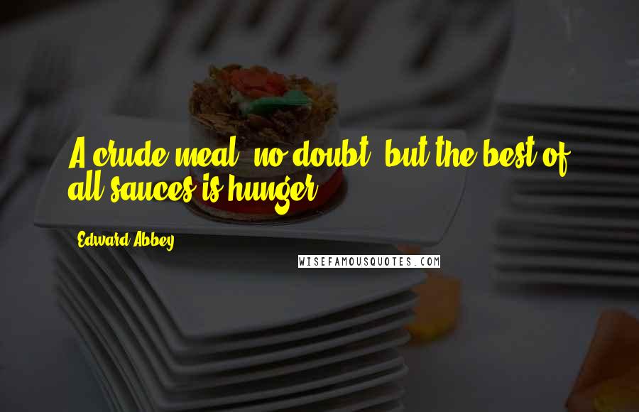 Edward Abbey Quotes: A crude meal, no doubt, but the best of all sauces is hunger.