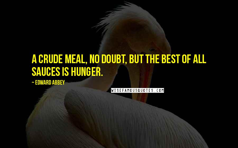 Edward Abbey Quotes: A crude meal, no doubt, but the best of all sauces is hunger.