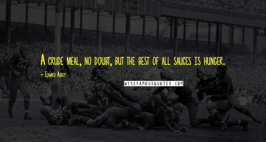 Edward Abbey Quotes: A crude meal, no doubt, but the best of all sauces is hunger.