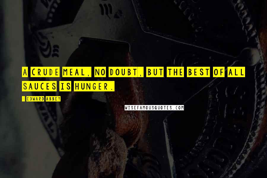 Edward Abbey Quotes: A crude meal, no doubt, but the best of all sauces is hunger.