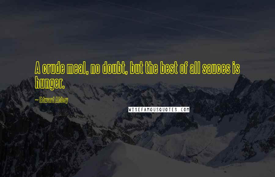 Edward Abbey Quotes: A crude meal, no doubt, but the best of all sauces is hunger.