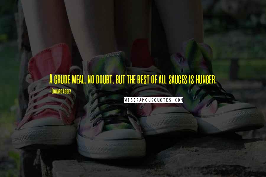 Edward Abbey Quotes: A crude meal, no doubt, but the best of all sauces is hunger.