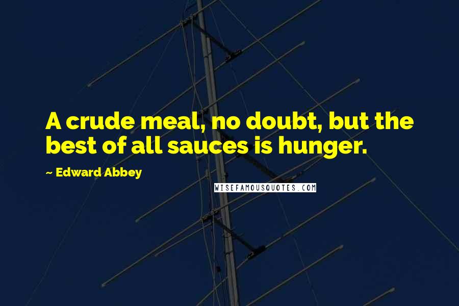 Edward Abbey Quotes: A crude meal, no doubt, but the best of all sauces is hunger.