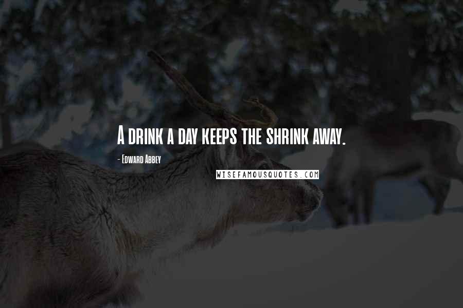 Edward Abbey Quotes: A drink a day keeps the shrink away.