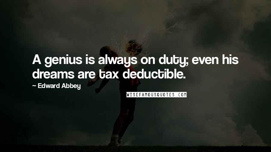 Edward Abbey Quotes: A genius is always on duty; even his dreams are tax deductible.