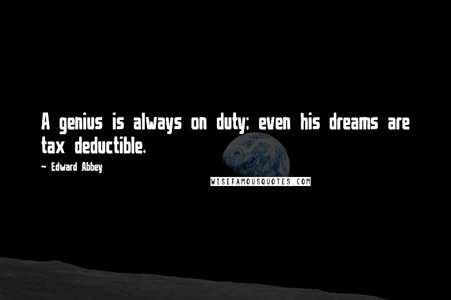 Edward Abbey Quotes: A genius is always on duty; even his dreams are tax deductible.