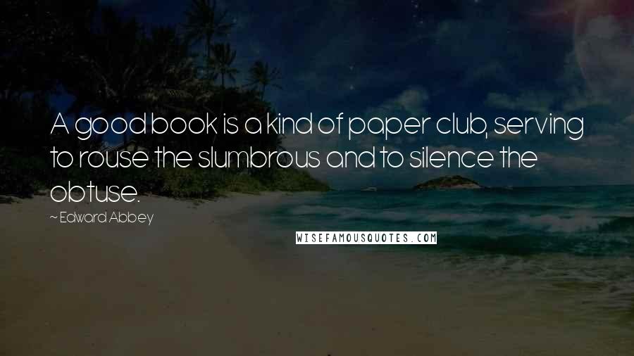Edward Abbey Quotes: A good book is a kind of paper club, serving to rouse the slumbrous and to silence the obtuse.