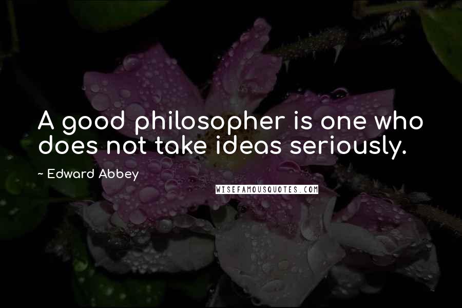 Edward Abbey Quotes: A good philosopher is one who does not take ideas seriously.
