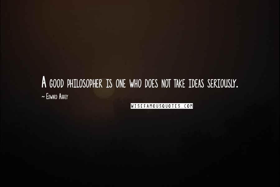 Edward Abbey Quotes: A good philosopher is one who does not take ideas seriously.