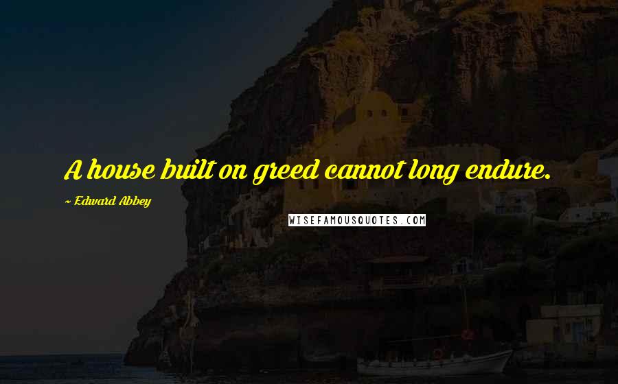 Edward Abbey Quotes: A house built on greed cannot long endure.