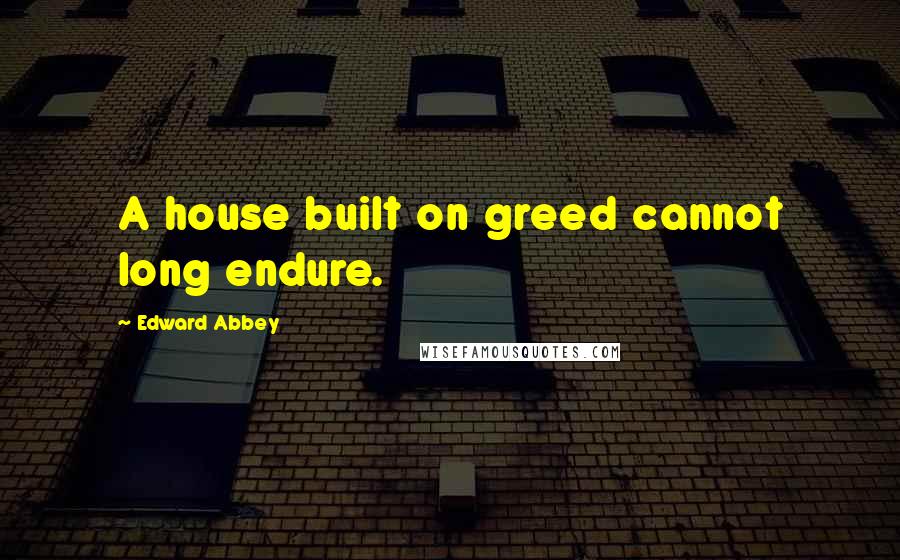 Edward Abbey Quotes: A house built on greed cannot long endure.